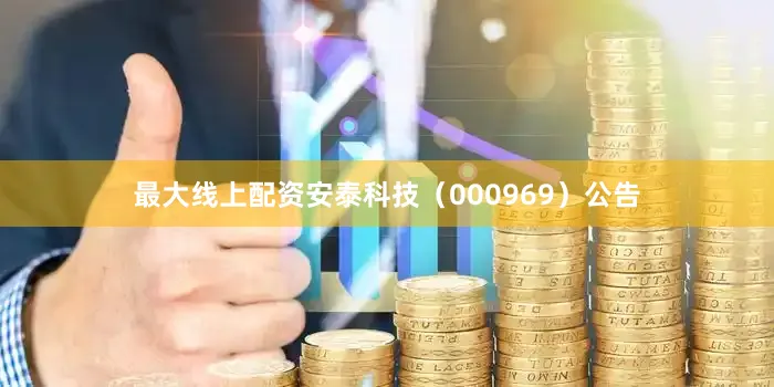 最大线上配资安泰科技（000969）公告