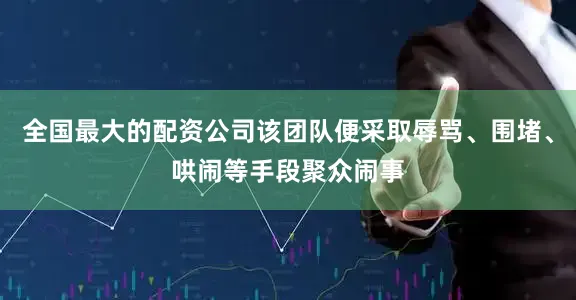 全国最大的配资公司该团队便采取辱骂、围堵、哄闹等手段聚众闹事