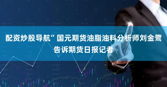 配资炒股导航”国元期货油脂油料分析师刘金鹭告诉期货日报记者