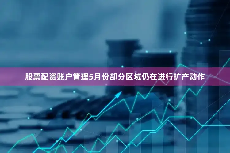 股票配资账户管理5月份部分区域仍在进行扩产动作