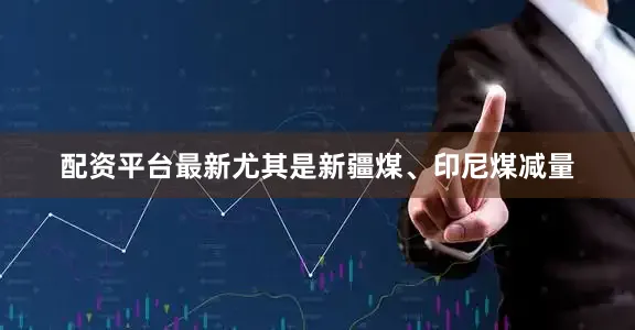 配资平台最新尤其是新疆煤、印尼煤减量