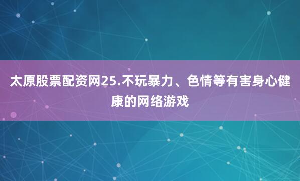 太原股票配资网25.不玩暴力、色情等有害身心健康的网络游戏