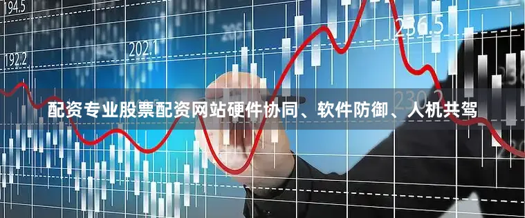 配资专业股票配资网站硬件协同、软件防御、人机共驾