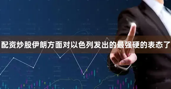 配资炒股伊朗方面对以色列发出的最强硬的表态了