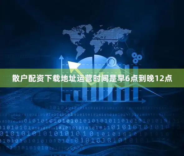散户配资下载地址运营时间是早6点到晚12点