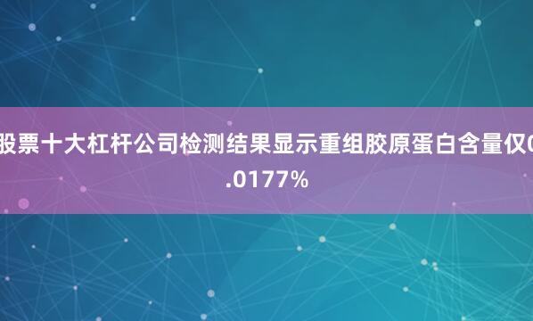 股票十大杠杆公司检测结果显示重组胶原蛋白含量仅0.0177%
