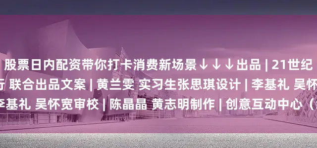 股票日内配资带你打卡消费新场景　　↓↓↓　　出品 | 21世纪经济报道×中国农业银行 联合出品　　文案 | 黄兰雯 实习生张思琪　　设计 | 李基礼 吴怀宽　　审校 | 陈晶晶 黄志明　　制作 | 创意互动中心　　（编辑：杨希）