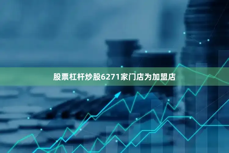 股票杠杆炒股6271家门店为加盟店