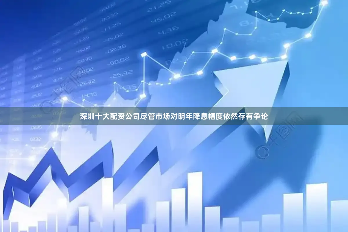 深圳十大配资公司尽管市场对明年降息幅度依然存有争论