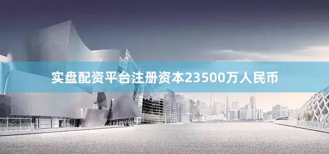 实盘配资平台注册资本23500万人民币