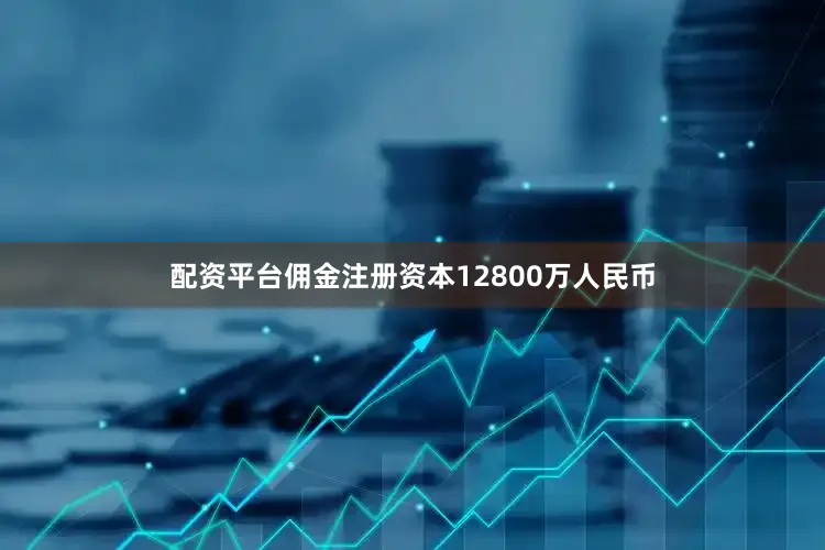 配资平台佣金注册资本12800万人民币