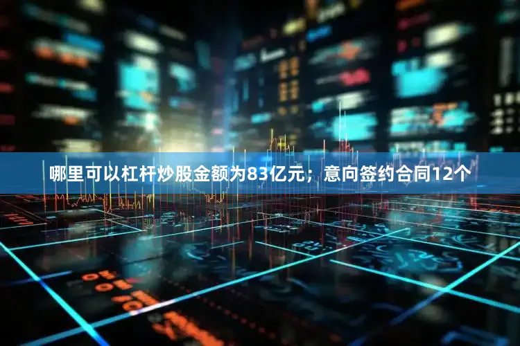哪里可以杠杆炒股金额为83亿元；意向签约合同12个