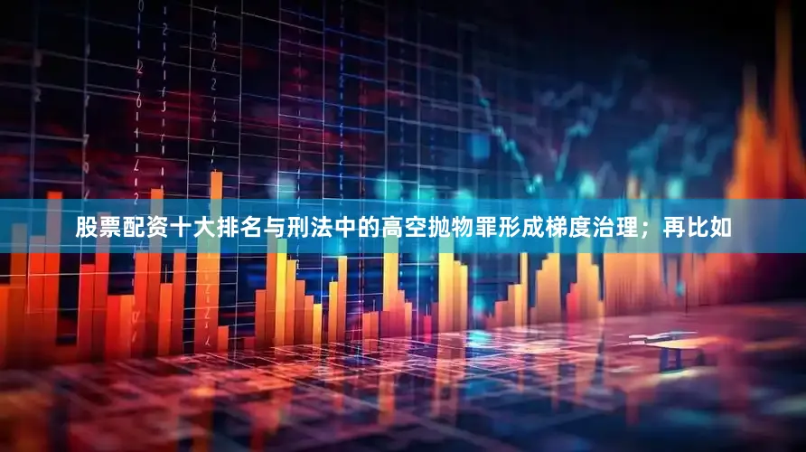 股票配资十大排名与刑法中的高空抛物罪形成梯度治理；再比如