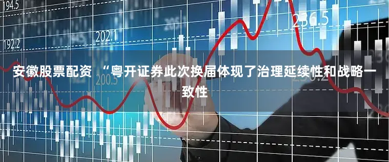 安徽股票配资  “粤开证券此次换届体现了治理延续性和战略一致性