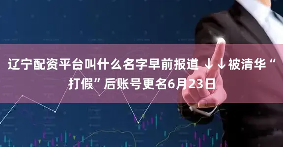 辽宁配资平台叫什么名字早前报道 ↓↓被清华“打假”后账号更名6月23日