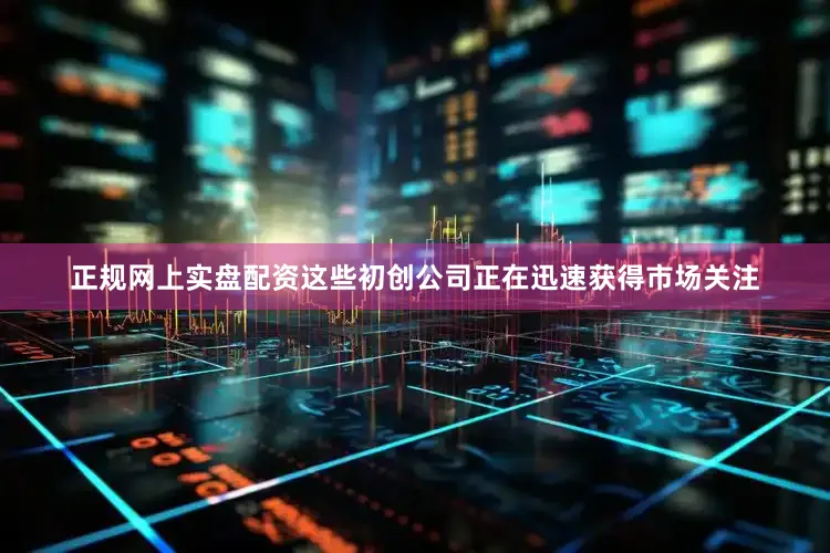 正规网上实盘配资这些初创公司正在迅速获得市场关注