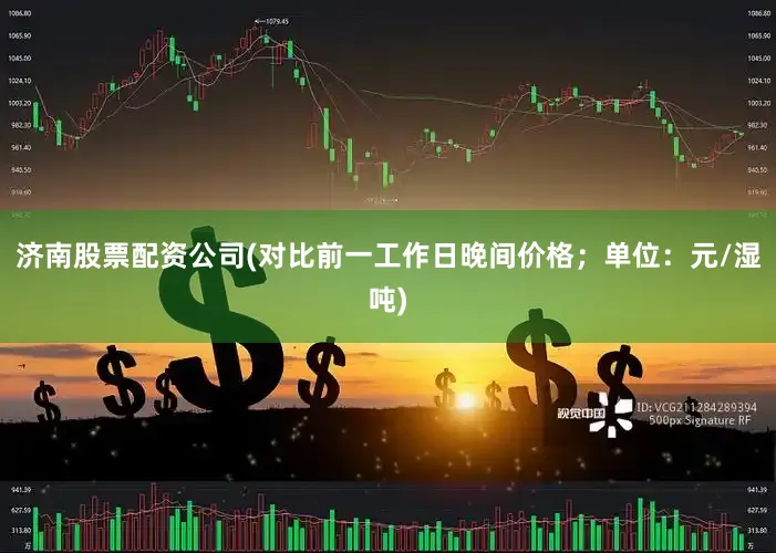 济南股票配资公司(对比前一工作日晚间价格；单位：元/湿吨)
