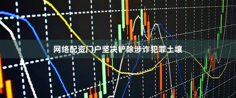 网络配资门户坚决铲除涉诈犯罪土壤