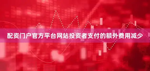 配资门户官方平台网站投资者支付的额外费用减少