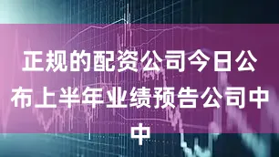 正规的配资公司今日公布上半年业绩预告公司中