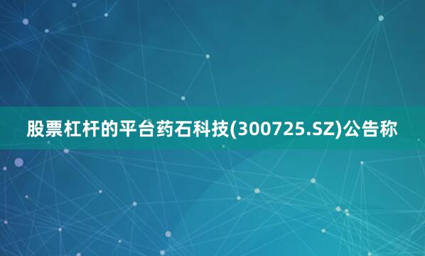 股票杠杆的平台药石科技(300725.SZ)公告称