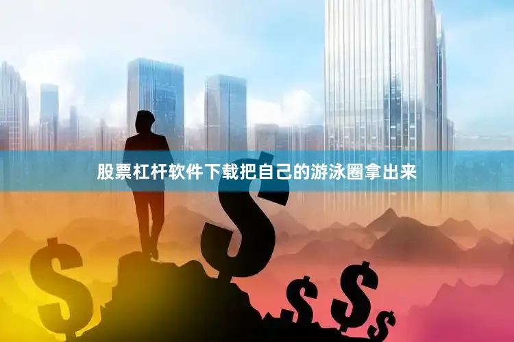 股票杠杆软件下载把自己的游泳圈拿出来
