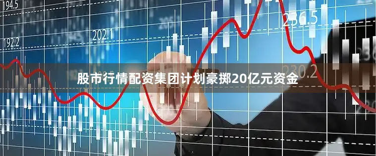 股市行情配资集团计划豪掷20亿元资金