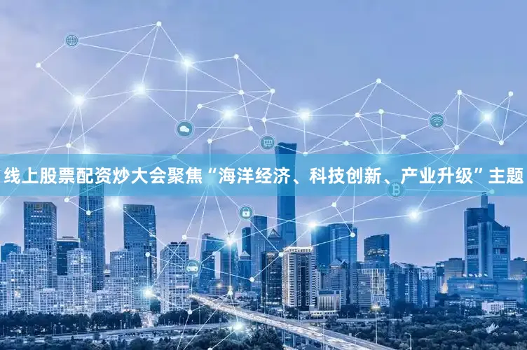 线上股票配资炒大会聚焦“海洋经济、科技创新、产业升级”主题