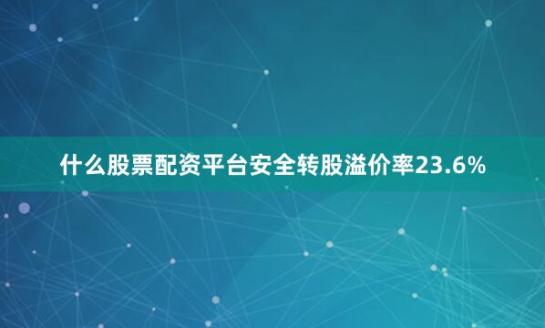 什么股票配资平台安全转股溢价率23.6%