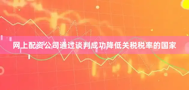 网上配资公司通过谈判成功降低关税税率的国家