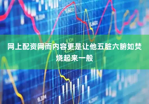 网上配资网而内容更是让他五脏六腑如焚烧起来一般