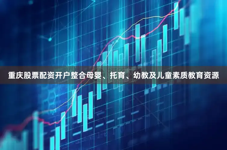 重庆股票配资开户整合母婴、托育、幼教及儿童素质教育资源