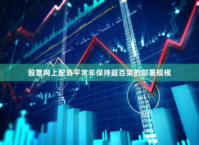 股票网上配资平常年保持超百架的部署规模