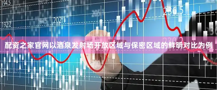 配资之家官网以酒泉发射场开放区域与保密区域的鲜明对比为例