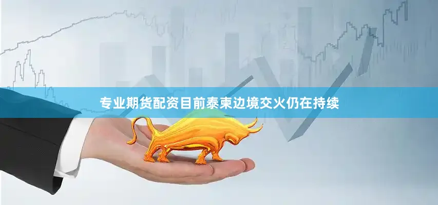 专业期货配资目前泰柬边境交火仍在持续