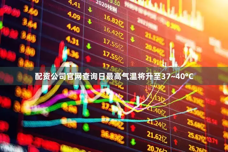 配资公司官网查询日最高气温将升至37~40°C