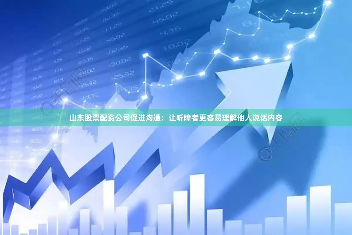 山东股票配资公司促进沟通：让听障者更容易理解他人说话内容