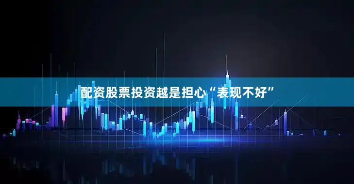 配资股票投资越是担心“表现不好”