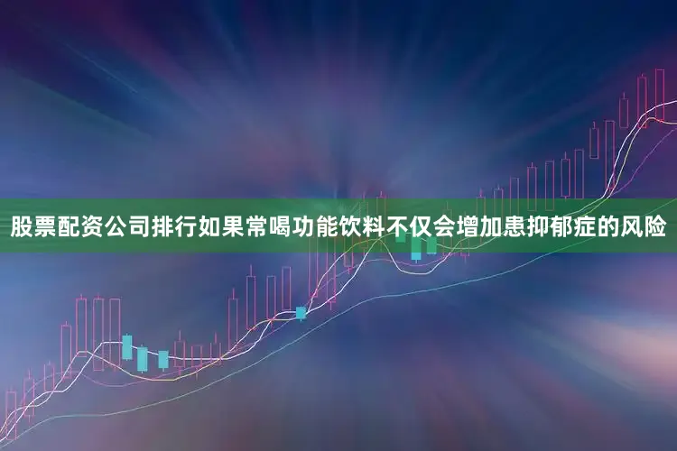 股票配资公司排行如果常喝功能饮料不仅会增加患抑郁症的风险