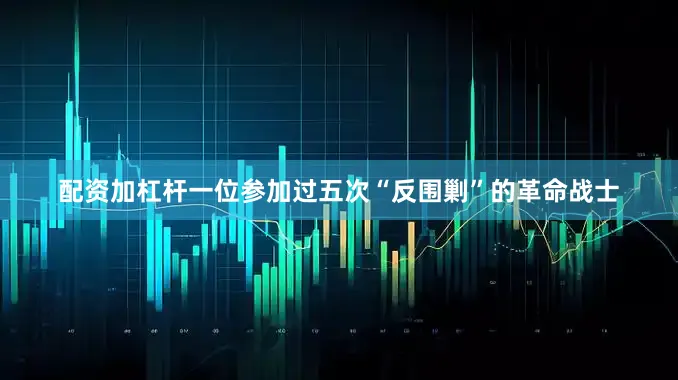 配资加杠杆一位参加过五次“反围剿”的革命战士