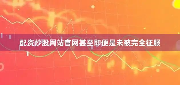 配资炒股网站官网甚至即便是未被完全征服
