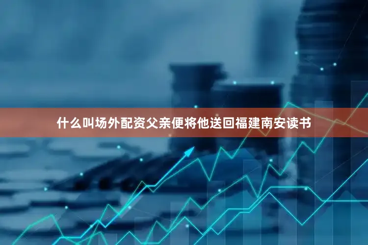什么叫场外配资父亲便将他送回福建南安读书