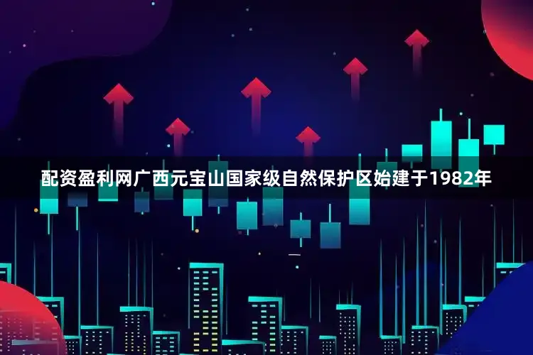 配资盈利网广西元宝山国家级自然保护区始建于1982年