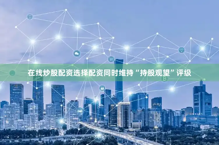 在线炒股配资选择配资同时维持“持股观望”评级