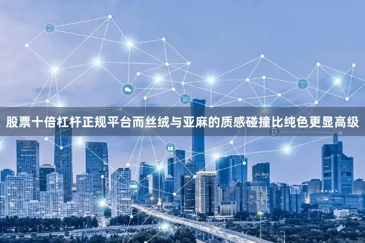 股票十倍杠杆正规平台而丝绒与亚麻的质感碰撞比纯色更显高级