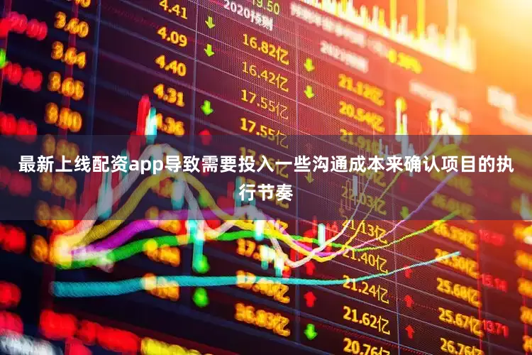 最新上线配资app导致需要投入一些沟通成本来确认项目的执行节奏