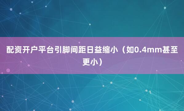 配资开户平台引脚间距日益缩小（如0.4mm甚至更小）
