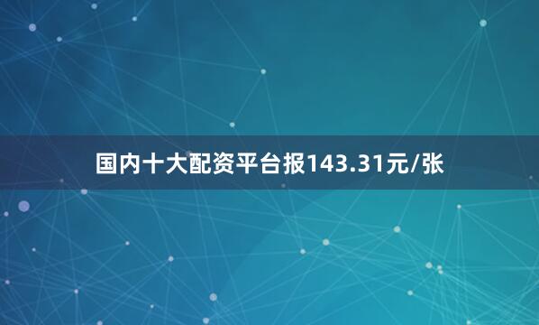 国内十大配资平台报143.31元/张