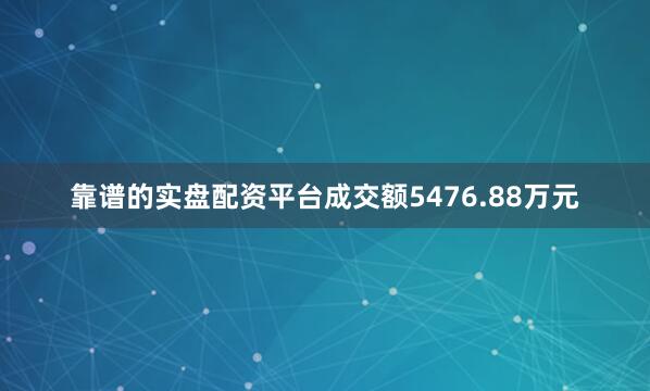 靠谱的实盘配资平台成交额5476.88万元