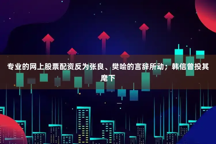 专业的网上股票配资反为张良、樊哙的言辞所动；韩信曾投其麾下